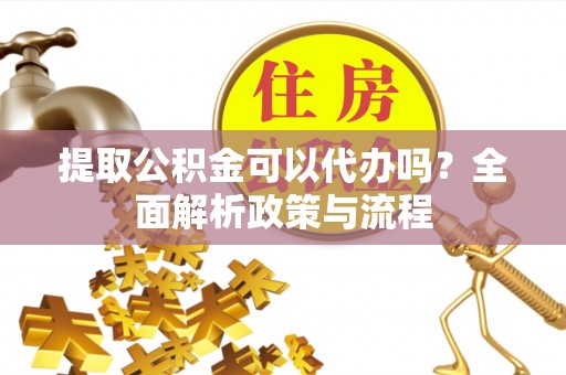 逊克提取公积金可以代办吗？全面解析政策与流程
