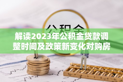逊克解读2023年公积金贷款调整时间及政策新变化对购房的影响