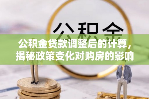 逊克公积金贷款调整后的计算，揭秘政策变化对购房的影响