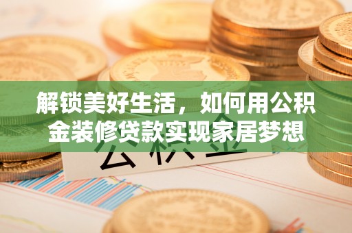 逊克解锁美好生活，如何用公积金装修贷款实现家居梦想