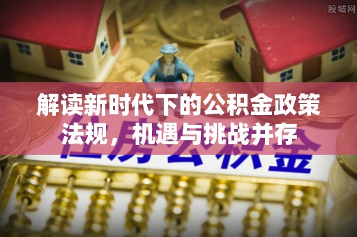 逊克解读新时代下的公积金政策法规，机遇与挑战并存