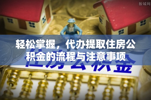 逊克轻松掌握，代办提取住房公积金的流程与注意事项
