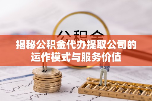 逊克揭秘公积金代办提取公司的运作模式与服务价值