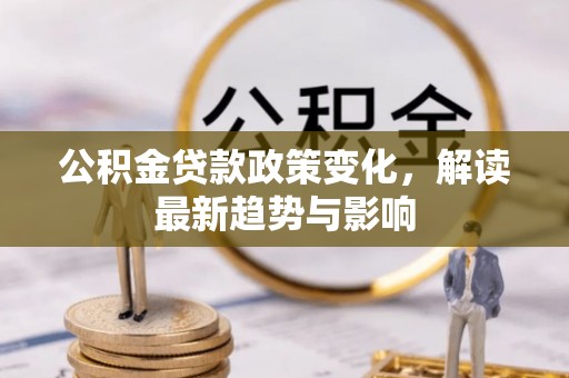 逊克公积金贷款政策变化，解读最新趋势与影响