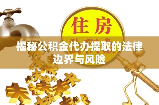 逊克揭秘公积金代办提取的法律边界与风险