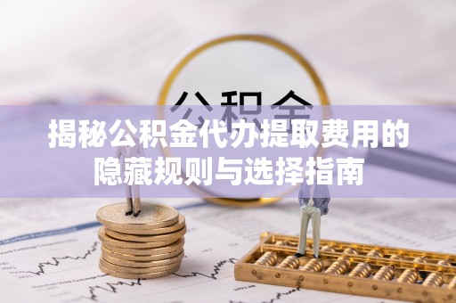 逊克揭秘公积金代办提取费用的隐藏规则与选择指南