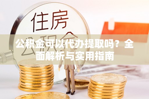 逊克公积金可以代办提取吗？全面解析与实用指南