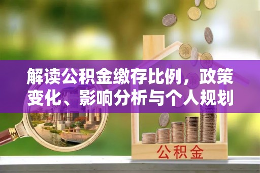 逊克解读公积金缴存比例，政策变化、影响分析与个人规划