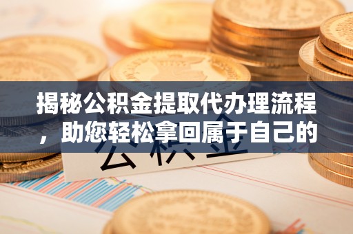 逊克揭秘公积金提取代办理流程，助您轻松拿回属于自己的钱