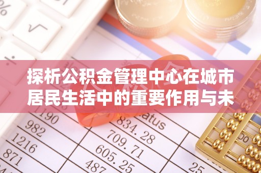逊克探析公积金管理中心在城市居民生活中的重要作用与未来发展趋势