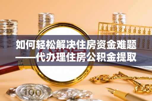 逊克如何轻松解决住房资金难题——代办理住房公积金提取服务详解