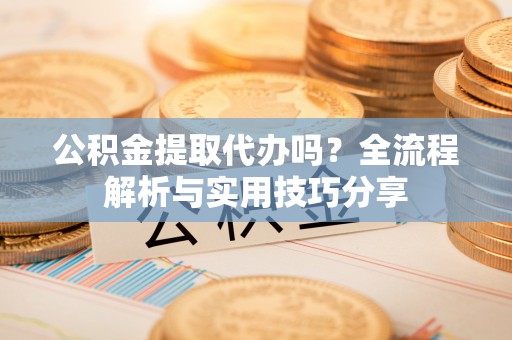 逊克公积金提取代办吗？全流程解析与实用技巧分享