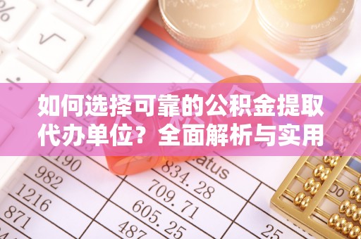 逊克如何选择可靠的公积金提取代办单位？全面解析与实用建议