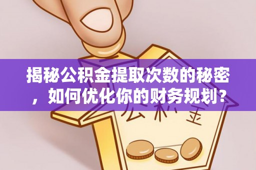 逊克揭秘公积金提取次数的秘密，如何优化你的财务规划？