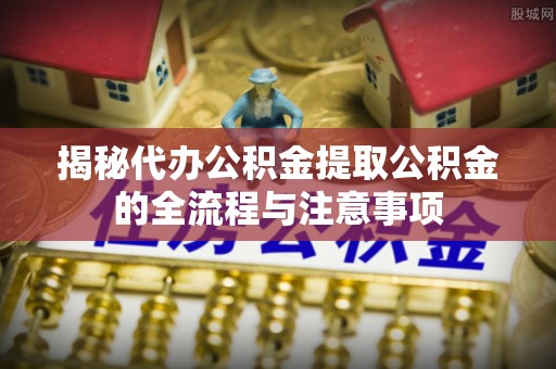 逊克揭秘代办公积金提取公积金的全流程与注意事项