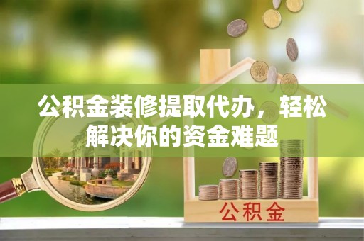 逊克公积金装修提取代办，轻松解决你的资金难题