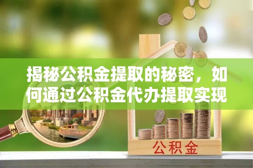 逊克揭秘公积金提取的秘密，如何通过公积金代办提取实现财务自由