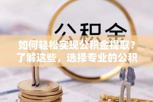 逊克如何轻松实现公积金提取？了解这些，选择专业的公积金提取代办服务