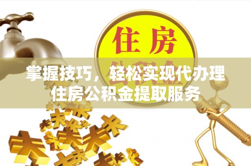 逊克掌握技巧，轻松实现代办理住房公积金提取服务