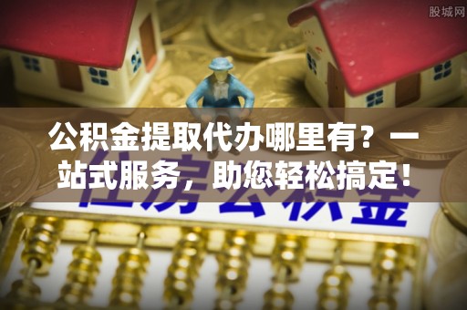 逊克公积金提取代办哪里有？一站式服务，助您轻松搞定！
