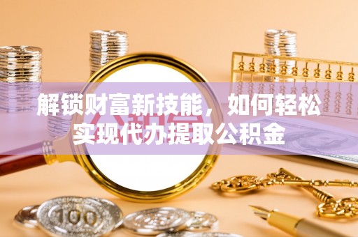 逊克解锁财富新技能，如何轻松实现代办提取公积金