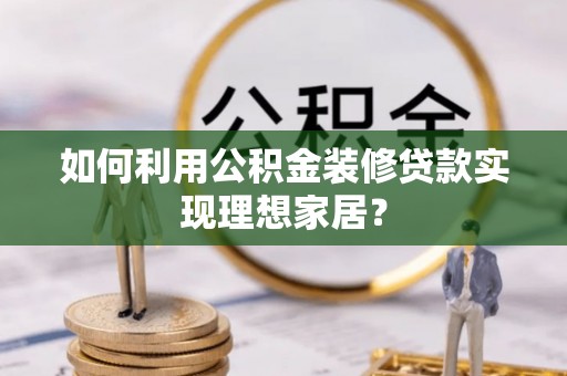 逊克如何利用公积金装修贷款实现理想家居？