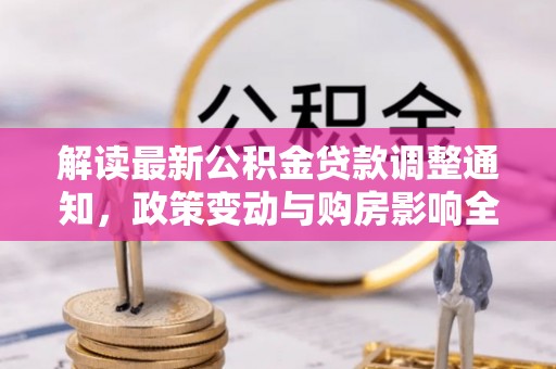 逊克解读最新公积金贷款调整通知，政策变动与购房影响全解析