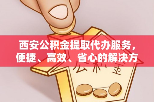 逊克西安公积金提取代办服务，便捷、高效、省心的解决方案