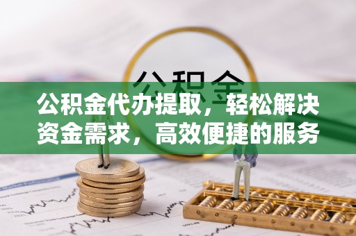 逊克公积金代办提取，轻松解决资金需求，高效便捷的服务选择
