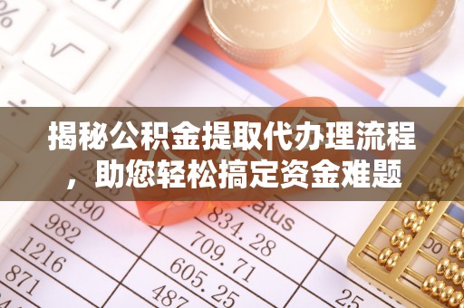 逊克揭秘公积金提取代办理流程，助您轻松搞定资金难题