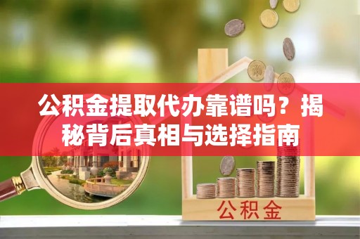 逊克公积金提取代办靠谱吗？揭秘背后真相与选择指南
