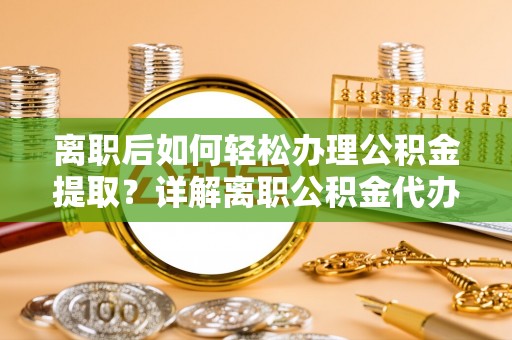 逊克离职后如何轻松办理公积金提取？详解离职公积金代办提取流程