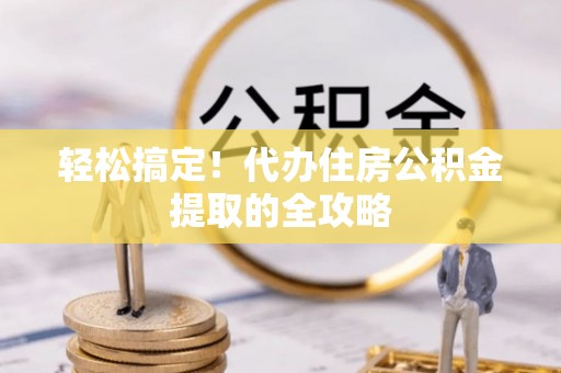 逊克轻松搞定！代办住房公积金提取的全攻略