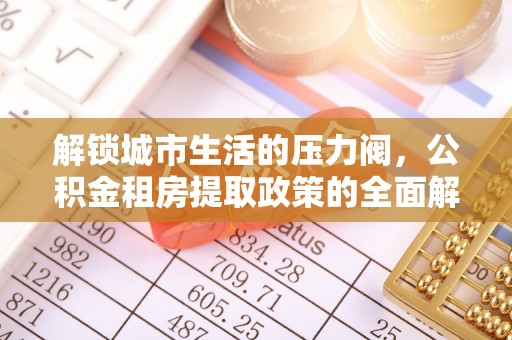逊克解锁城市生活的压力阀，公积金租房提取政策的全面解析与实践指南