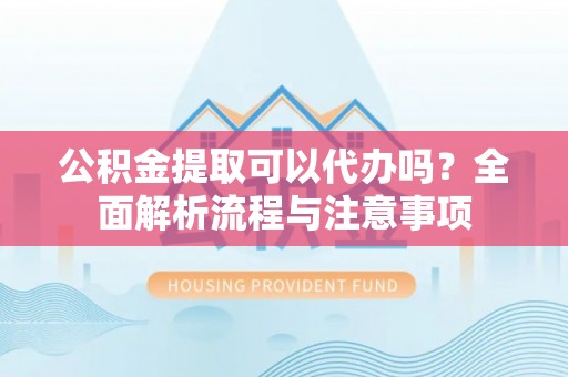 逊克公积金提取可以代办吗？全面解析流程与注意事项