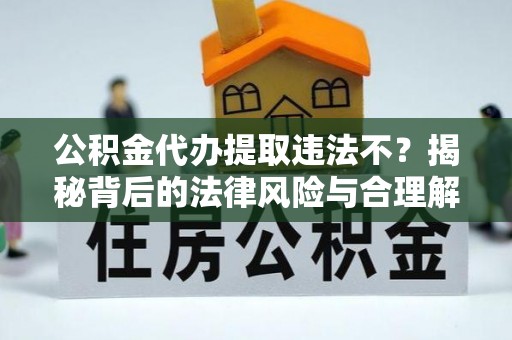 逊克公积金代办提取违法不？揭秘背后的法律风险与合理解决方案