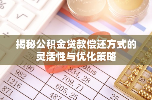逊克揭秘公积金贷款偿还方式的灵活性与优化策略