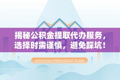 逊克揭秘公积金提取代办服务，选择时需谨慎，避免踩坑！