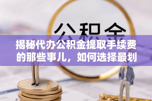 逊克揭秘代办公积金提取手续费的那些事儿，如何选择最划算的服务？