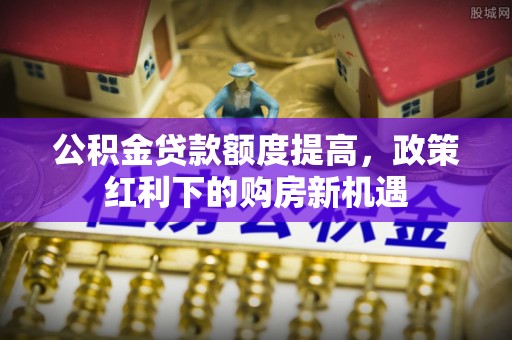 逊克公积金贷款额度提高，政策红利下的购房新机遇