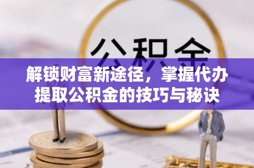 逊克解锁财富新途径，掌握代办提取公积金的技巧与秘诀