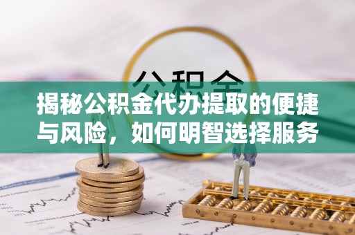 逊克揭秘公积金代办提取的便捷与风险，如何明智选择服务？