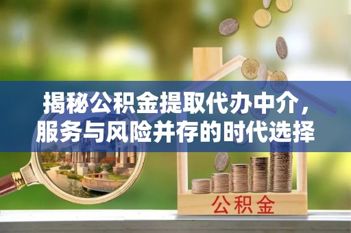 逊克揭秘公积金提取代办中介，服务与风险并存的时代选择