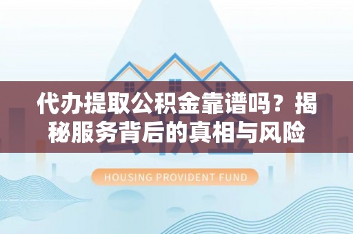 逊克代办提取公积金靠谱吗？揭秘服务背后的真相与风险