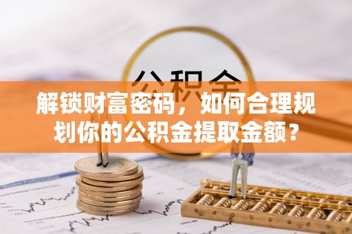 逊克解锁财富密码，如何合理规划你的公积金提取金额？