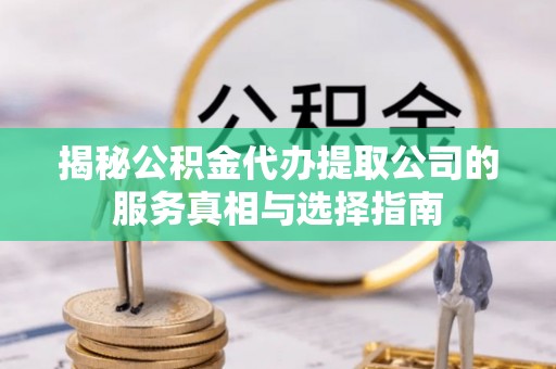 逊克揭秘公积金代办提取公司的服务真相与选择指南