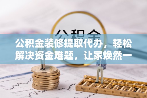 逊克公积金装修提取代办，轻松解决资金难题，让家焕然一新