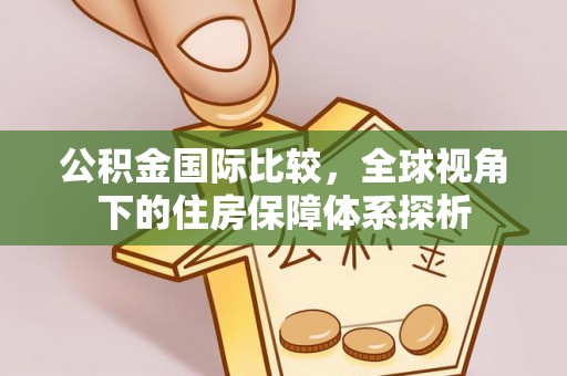 逊克公积金国际比较，全球视角下的住房保障体系探析