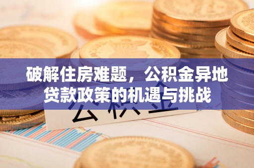 逊克破解住房难题，公积金异地贷款政策的机遇与挑战