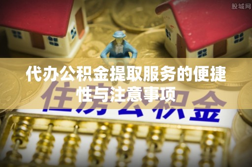逊克代办公积金提取服务的便捷性与注意事项